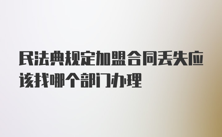 民法典规定加盟合同丢失应该找哪个部门办理