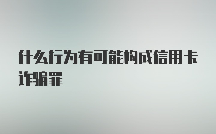 什么行为有可能构成信用卡诈骗罪