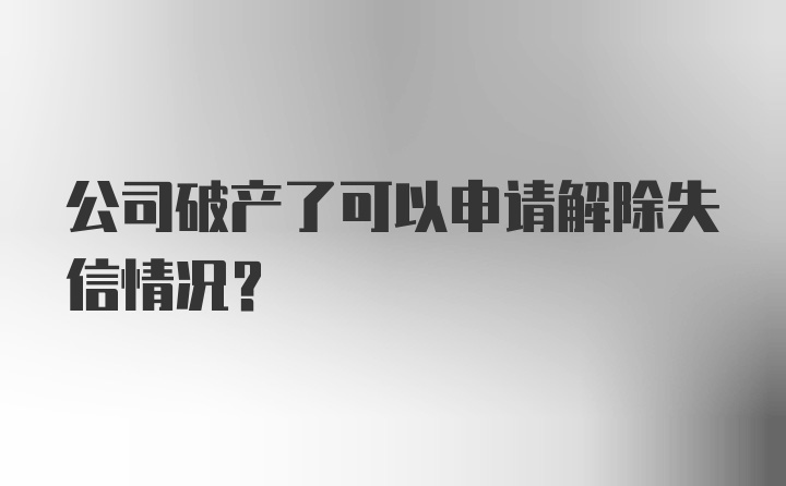 公司破产了可以申请解除失信情况？