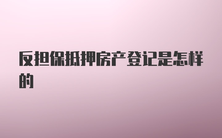 反担保抵押房产登记是怎样的