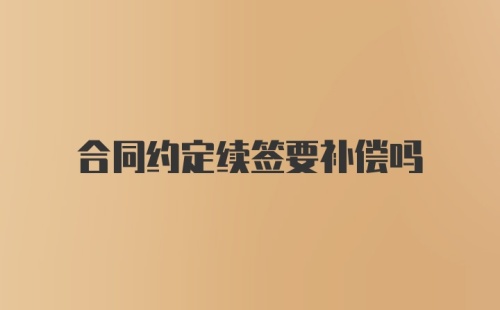 合同约定续签要补偿吗