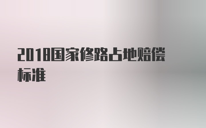 2018国家修路占地赔偿标准