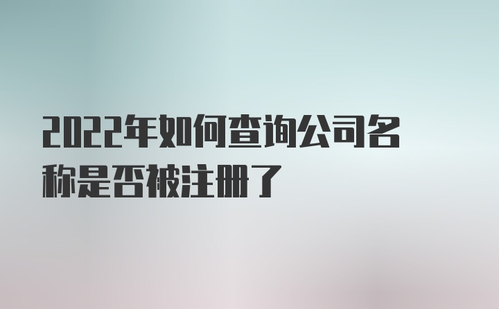 2022年如何查询公司名称是否被注册了