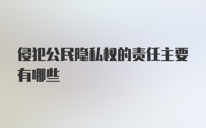 侵犯公民隐私权的责任主要有哪些