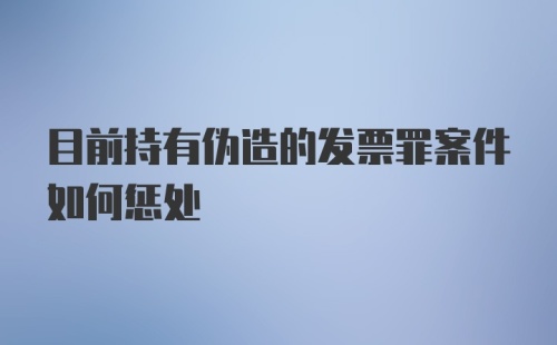 目前持有伪造的发票罪案件如何惩处