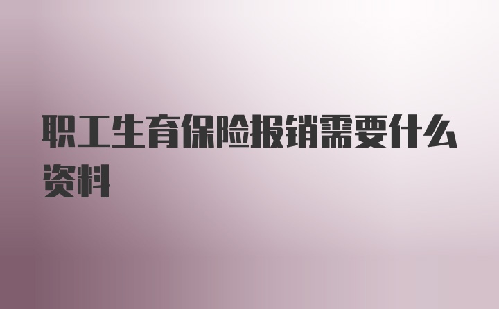 职工生育保险报销需要什么资料