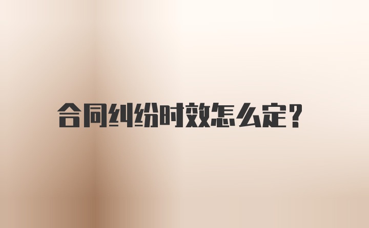 合同纠纷时效怎么定？