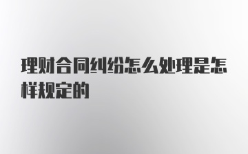 理财合同纠纷怎么处理是怎样规定的