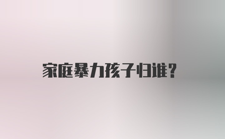 家庭暴力孩子归谁？