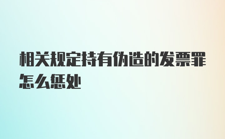 相关规定持有伪造的发票罪怎么惩处