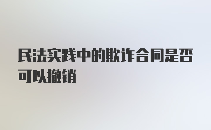 民法实践中的欺诈合同是否可以撤销