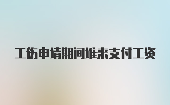 工伤申请期间谁来支付工资