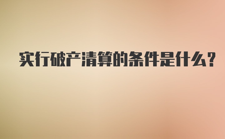 实行破产清算的条件是什么？