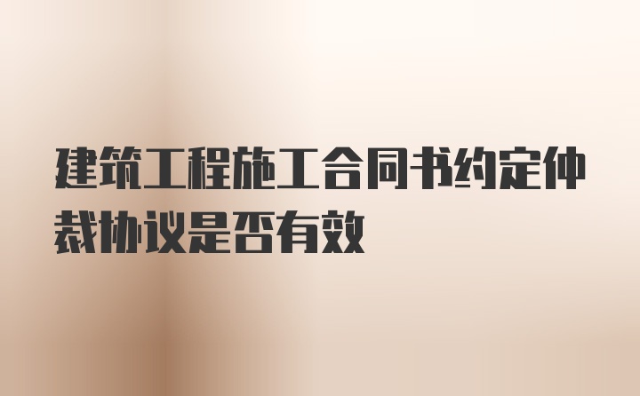 建筑工程施工合同书约定仲裁协议是否有效