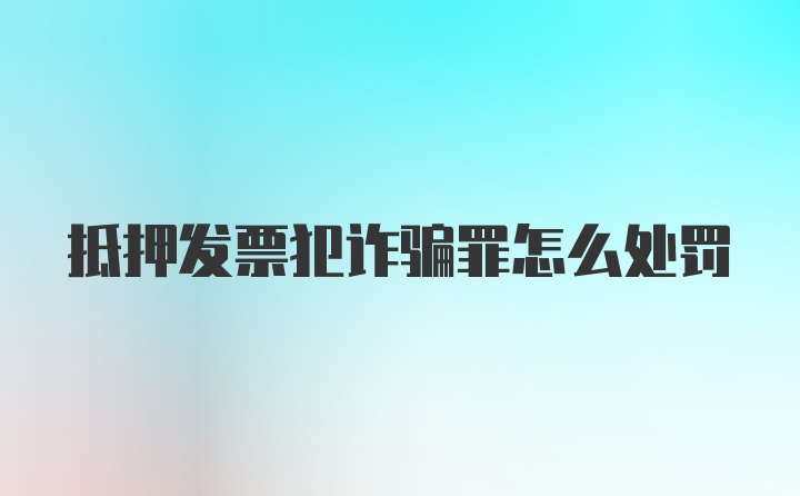 抵押发票犯诈骗罪怎么处罚