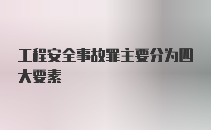 工程安全事故罪主要分为四大要素