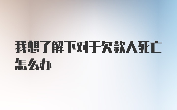 我想了解下对于欠款人死亡怎么办