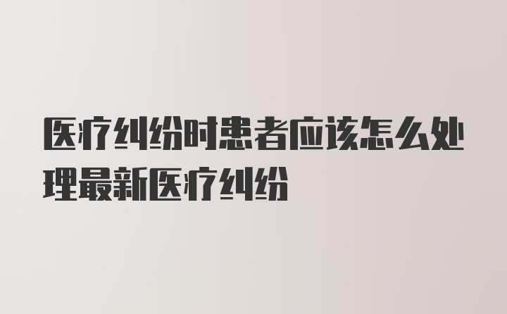 医疗纠纷时患者应该怎么处理最新医疗纠纷