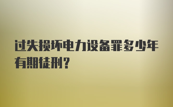 过失损坏电力设备罪多少年有期徒刑？