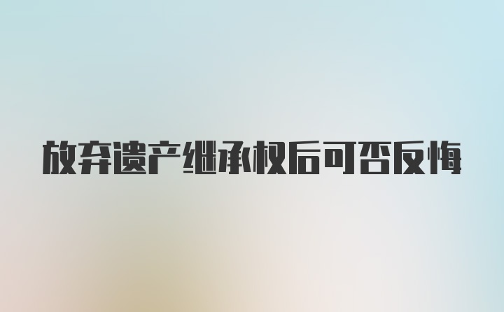 放弃遗产继承权后可否反悔