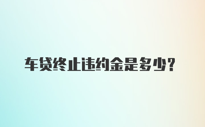 车贷终止违约金是多少？