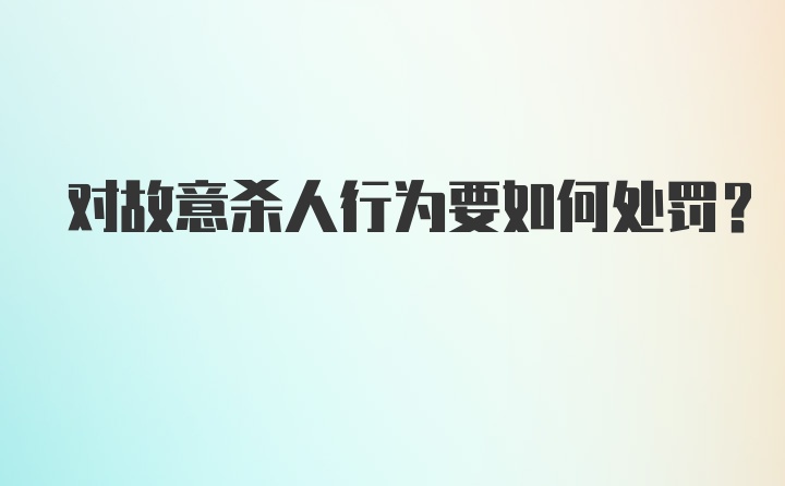 对故意杀人行为要如何处罚？