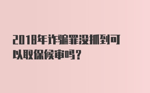 2018年诈骗罪没抓到可以取保候审吗?