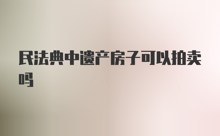 民法典中遗产房子可以拍卖吗