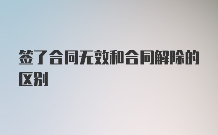 签了合同无效和合同解除的区别