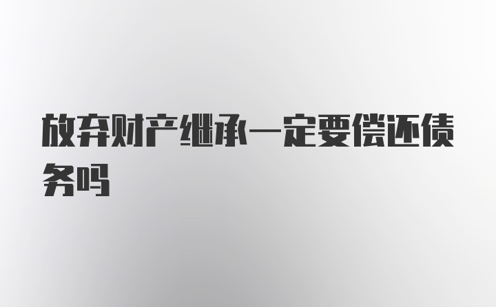 放弃财产继承一定要偿还债务吗