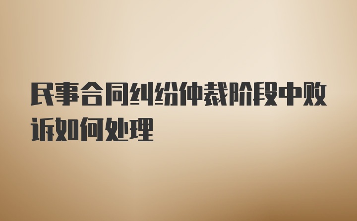 民事合同纠纷仲裁阶段中败诉如何处理