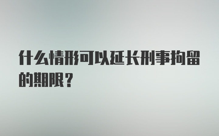 什么情形可以延长刑事拘留的期限？