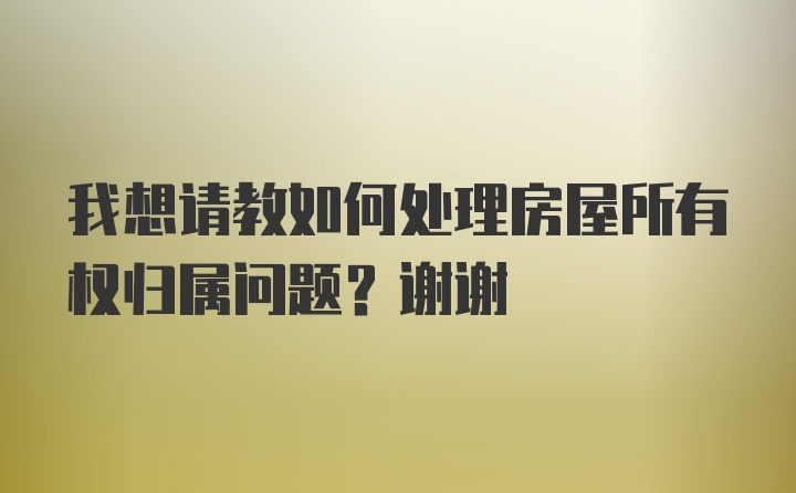 我想请教如何处理房屋所有权归属问题？谢谢