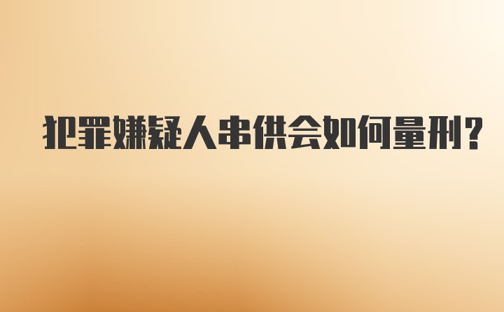 犯罪嫌疑人串供会如何量刑？