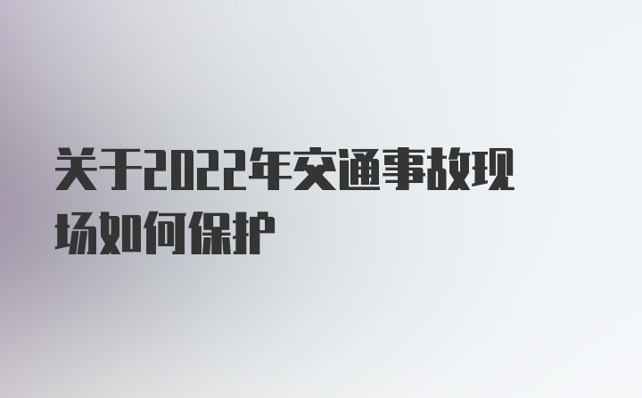 关于2022年交通事故现场如何保护