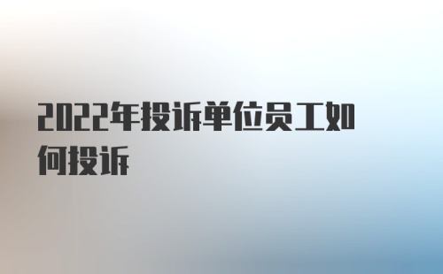 2022年投诉单位员工如何投诉