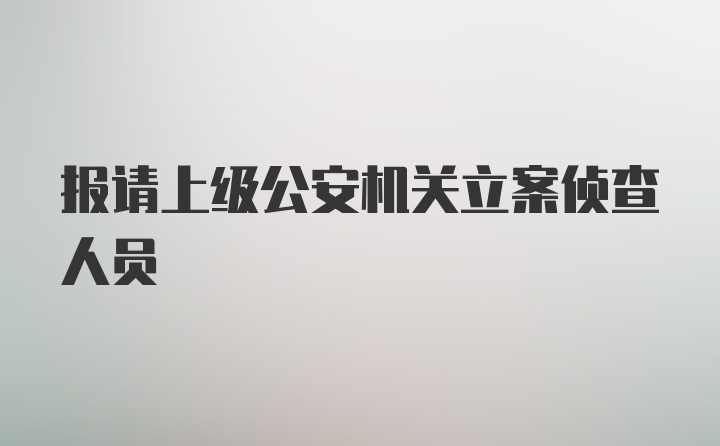 报请上级公安机关立案侦查人员