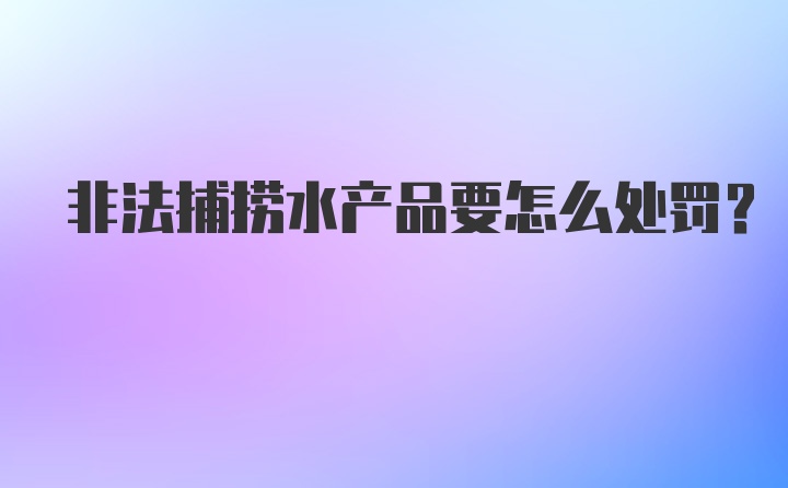 非法捕捞水产品要怎么处罚？