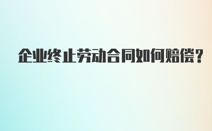 企业终止劳动合同如何赔偿?