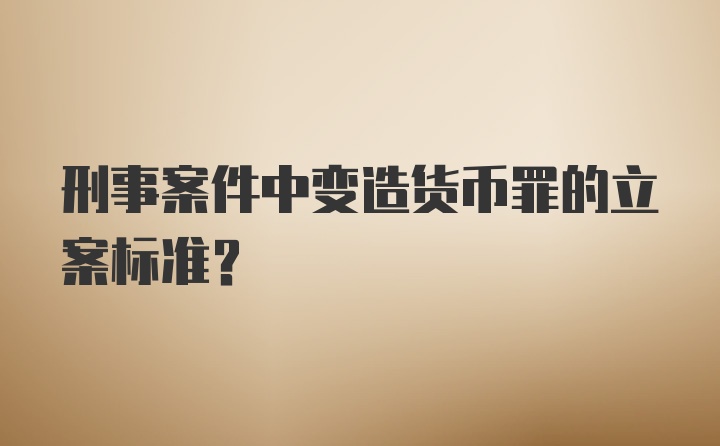 刑事案件中变造货币罪的立案标准?