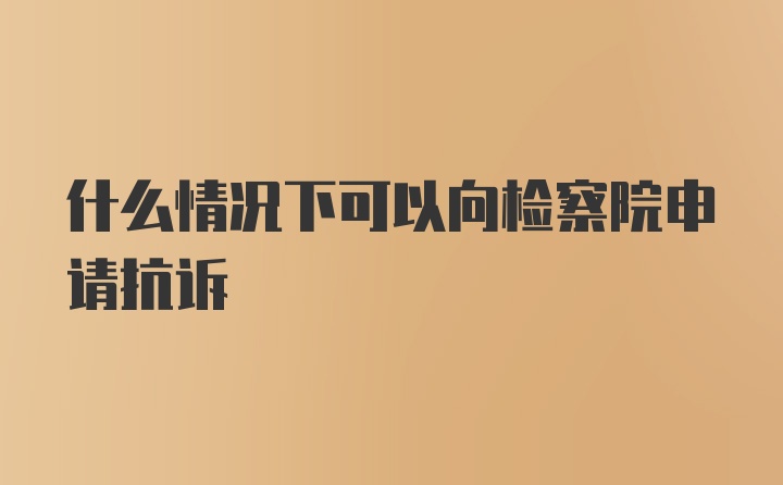 什么情况下可以向检察院申请抗诉