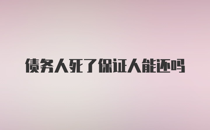 债务人死了保证人能还吗