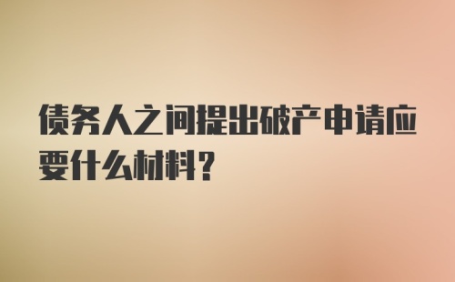 债务人之间提出破产申请应要什么材料？