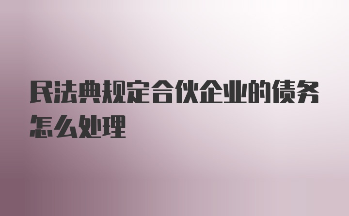 民法典规定合伙企业的债务怎么处理