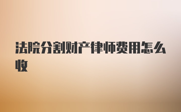 法院分割财产律师费用怎么收