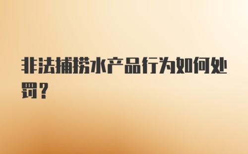 非法捕捞水产品行为如何处罚？