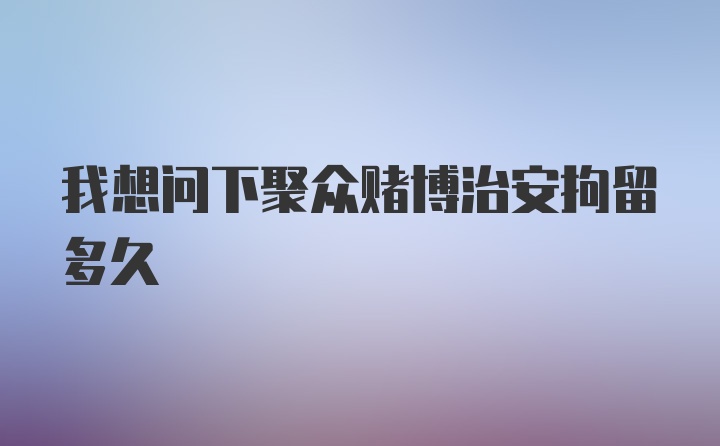 我想问下聚众赌博治安拘留多久