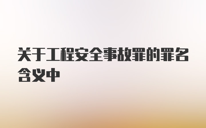 关于工程安全事故罪的罪名含义中