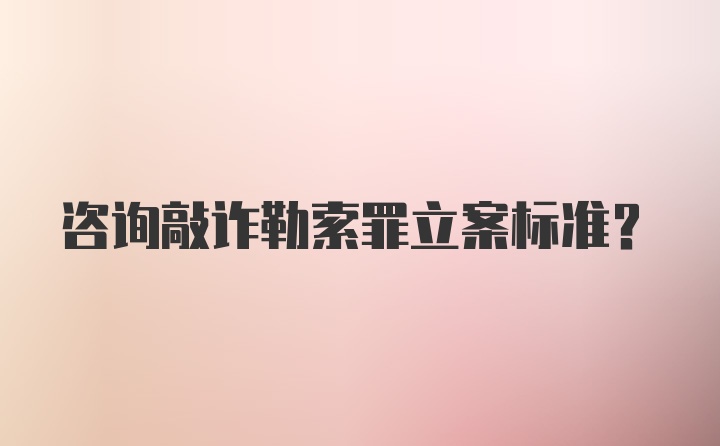 咨询敲诈勒索罪立案标准？