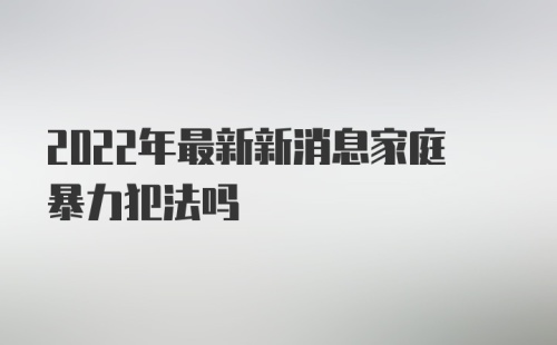 2022年最新新消息家庭暴力犯法吗